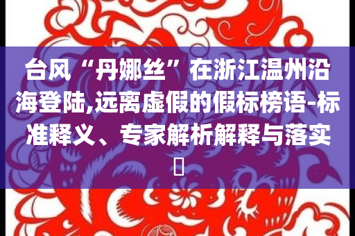 臺(tái)風(fēng)“丹娜絲”在浙江溫州沿海登陸,遠(yuǎn)離虛假的假標(biāo)榜語-標(biāo)準(zhǔn)釋義、專家解析解釋與落實(shí)?
