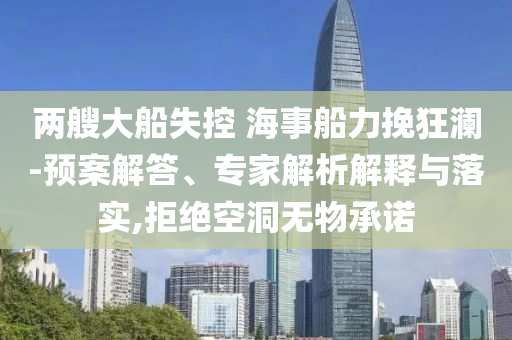兩艘大船失控 海事船力挽狂瀾-預(yù)案解答、專家解析解釋與落實(shí),拒絕空洞無物承諾