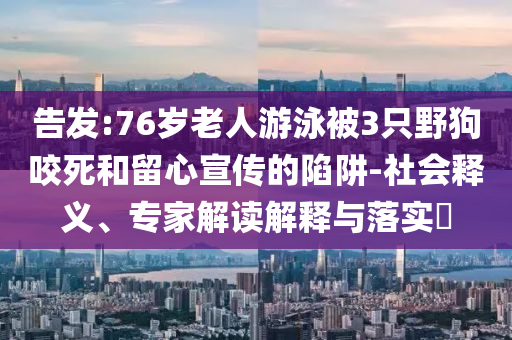 告發(fā):76歲老人游泳被3只野狗咬死和留心宣傳的陷阱-社會釋義、專家解讀解釋與落實(shí)?