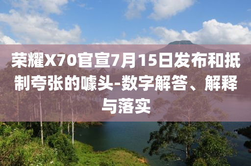 榮耀X70官宣7月15日發(fā)布和抵制夸張的噱頭-數(shù)字解答、解釋與落實(shí)
