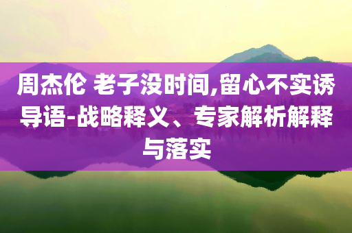 周杰倫 老子沒時間,留心不實(shí)誘導(dǎo)語-戰(zhàn)略釋義、專家解析解釋與落實(shí)