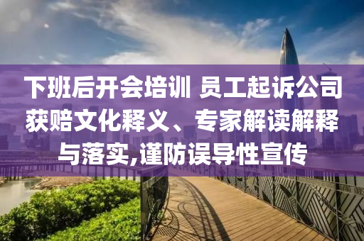 下班后開(kāi)會(huì)培訓(xùn) 員工起訴公司獲賠文化釋義、專(zhuān)家解讀解釋與落實(shí),謹(jǐn)防誤導(dǎo)性宣傳