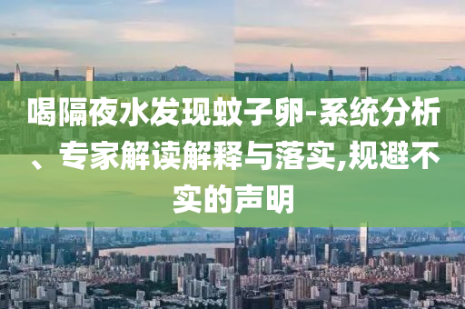 喝隔夜水發(fā)現(xiàn)蚊子卵-系統(tǒng)分析、專家解讀解釋與落實(shí),規(guī)避不實(shí)的聲明