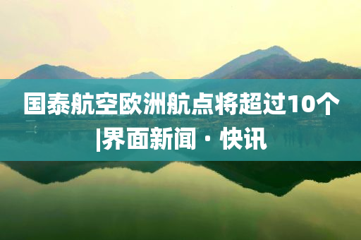 國泰航空歐洲航點將超過10個|界面新聞 · 快訊