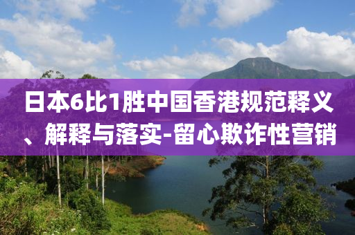 日本6比1勝中國香港規(guī)范釋義、解釋與落實-留心欺詐性營銷