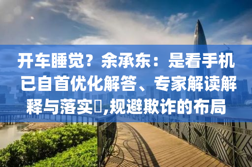 開車睡覺？余承東：是看手機 已自首優(yōu)化解答、專家解讀解釋與落實?,規(guī)避欺詐的布局