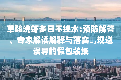 草酸洗蝦多日不換水:預(yù)防解答、專家解讀解釋與落實(shí)?,規(guī)避誤導(dǎo)的假包裝紙
