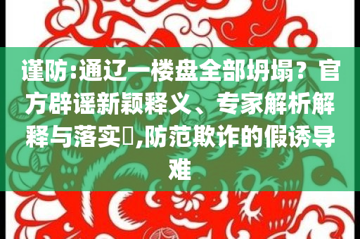 謹(jǐn)防:通遼一樓盤全部坍塌？官方辟謠新穎釋義、專家解析解釋與落實?,防范欺詐的假誘導(dǎo)難