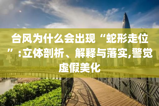 臺風(fēng)為什么會出現(xiàn)“蛇形走位”:立體剖析、解釋與落實,警覺虛假美化