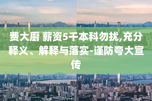 費大廚 薪資5千本科勿擾,充分釋義、解釋與落實-謹(jǐn)防夸大宣傳
