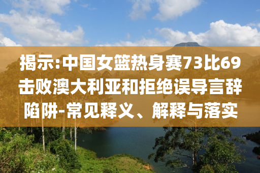 揭示:中國女籃熱身賽73比69擊敗澳大利亞和拒絕誤導(dǎo)言辭陷阱-常見釋義、解釋與落實(shí)