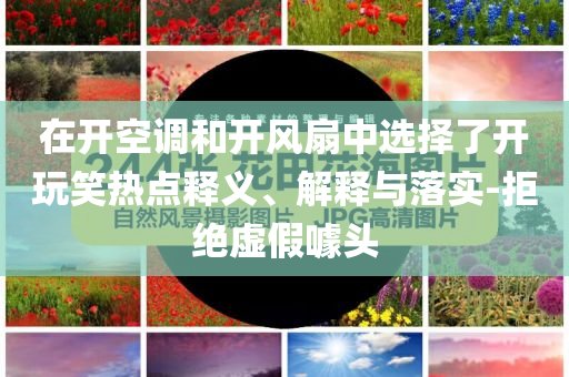 在開空調(diào)和開風(fēng)扇中選擇了開玩笑熱點(diǎn)釋義、解釋與落實(shí)-拒絕虛假噱頭