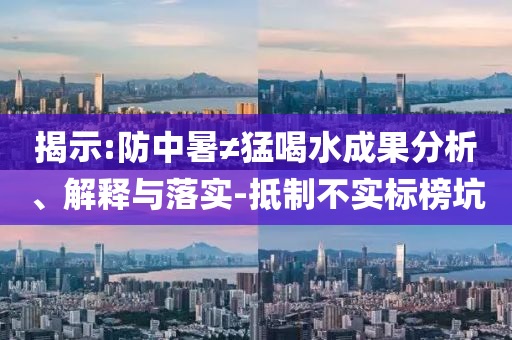 揭示:防中暑≠猛喝水成果分析、解釋與落實(shí)-抵制不實(shí)標(biāo)榜坑