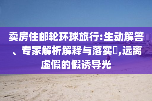 賣房住郵輪環(huán)球旅行:生動解答、專家解析解釋與落實(shí)?,遠(yuǎn)離虛假的假誘導(dǎo)光