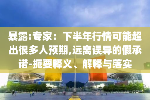 暴露:專家：下半年行情可能超出很多人預期,遠離誤導的假承諾-扼要釋義、解釋與落實