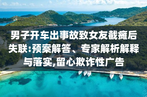 男子開車出事故致女友截癱后失聯(lián):預(yù)案解答、專家解析解釋與落實,留心欺詐性廣告