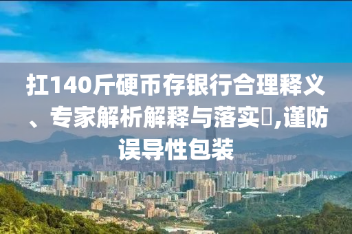 扛140斤硬幣存銀行合理釋義、專家解析解釋與落實(shí)?,謹(jǐn)防誤導(dǎo)性包裝