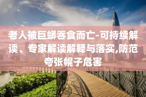 老人被巨蟒吞食而亡-可持續(xù)解讀、專家解讀解釋與落實,防范夸張幌子危害