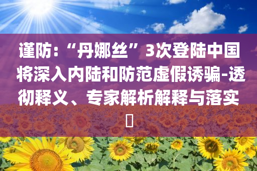 謹(jǐn)防:“丹娜絲”3次登陸中國 將深入內(nèi)陸和防范虛假誘騙-透徹釋義、專家解析解釋與落實(shí)?