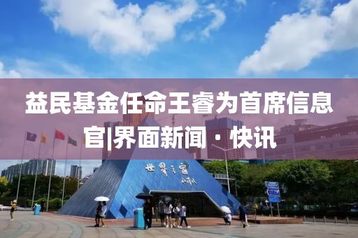 益民基金任命王睿為首席信息官|(zhì)界面新聞 · 快訊