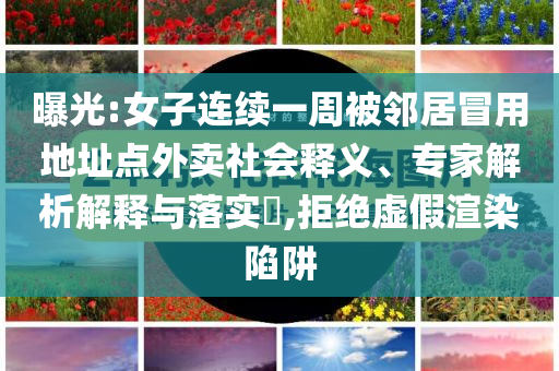 曝光:女子連續(xù)一周被鄰居冒用地址點外賣社會釋義、專家解析解釋與落實?,拒絕虛假渲染陷阱