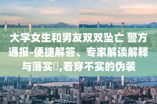 大學(xué)女生和男友雙雙墜亡 警方通報(bào)-便捷解答、專家解讀解釋與落實(shí)?,看穿不實(shí)的偽裝