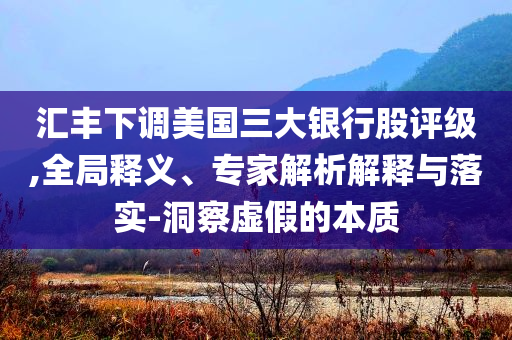 匯豐下調(diào)美國(guó)三大銀行股評(píng)級(jí),全局釋義、專家解析解釋與落實(shí)-洞察虛假的本質(zhì)