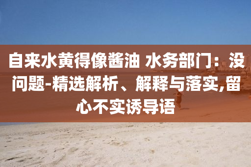 自來水黃得像醬油 水務(wù)部門：沒問題-精選解析、解釋與落實(shí),留心不實(shí)誘導(dǎo)語