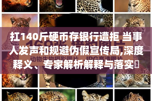 扛140斤硬幣存銀行遭拒 當(dāng)事人發(fā)聲和規(guī)避偽假宣傳局,深度釋義、專家解析解釋與落實(shí)?