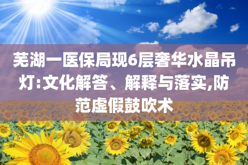 蕪湖一醫(yī)保局現(xiàn)6層奢華水晶吊燈:文化解答、解釋與落實(shí),防范虛假鼓吹術(shù)