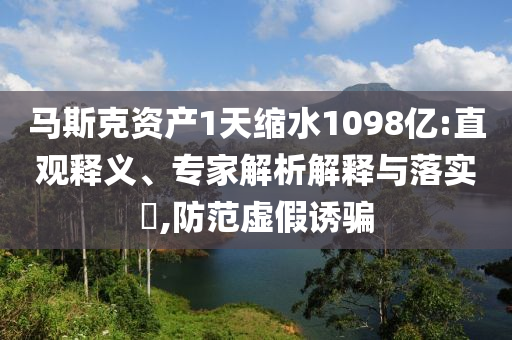 馬斯克資產(chǎn)1天縮水1098億:直觀釋義、專家解析解釋與落實(shí)?,防范虛假誘騙