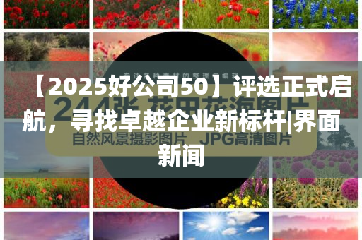 【2025好公司50】評選正式啟航，尋找卓越企業(yè)新標桿|界面新聞