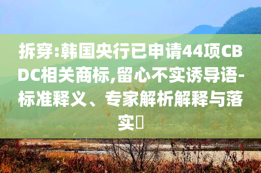 拆穿:韓國央行已申請44項(xiàng)CBDC相關(guān)商標(biāo),留心不實(shí)誘導(dǎo)語-標(biāo)準(zhǔn)釋義、專家解析解釋與落實(shí)?