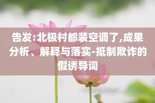 告發(fā):北極村都裝空調(diào)了,成果分析、解釋與落實(shí)-抵制欺詐的假誘導(dǎo)詞
