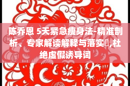 陳喬恩 5天緊急瘦身法-精準(zhǔn)剖析、專家解讀解釋與落實(shí)?,杜絕虛假誘導(dǎo)詞
