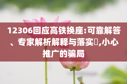 12306回應(yīng)高鐵換座:可靠解答、專家解析解釋與落實(shí)?,小心推廣的騙局