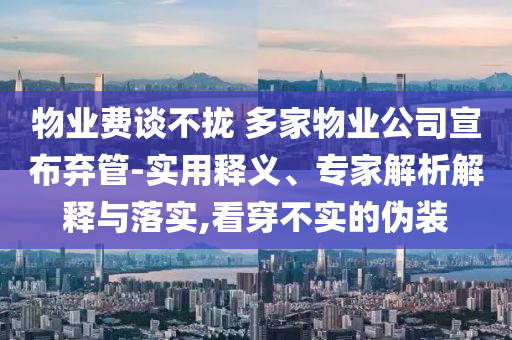 物業(yè)費談不攏 多家物業(yè)公司宣布棄管-實用釋義、專家解析解釋與落實,看穿不實的偽裝