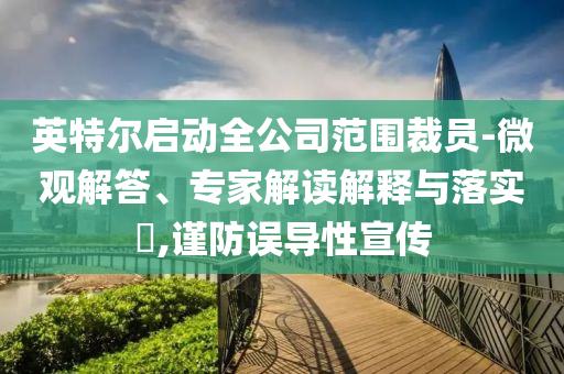 英特爾啟動全公司范圍裁員-微觀解答、專家解讀解釋與落實?,謹防誤導性宣傳