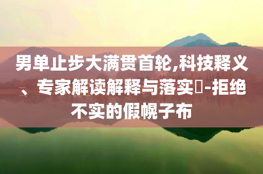 男單止步大滿貫首輪,科技釋義、專家解讀解釋與落實?-拒絕不實的假幌子布