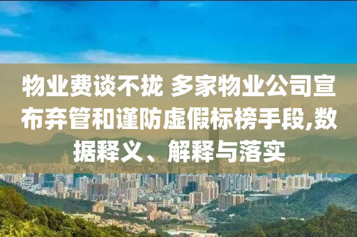 物業(yè)費(fèi)談不攏 多家物業(yè)公司宣布棄管和謹(jǐn)防虛假標(biāo)榜手段,數(shù)據(jù)釋義、解釋與落實
