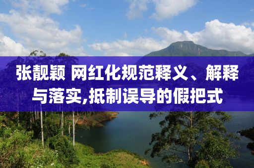 張靚穎 網(wǎng)紅化規(guī)范釋義、解釋與落實(shí),抵制誤導(dǎo)的假把式