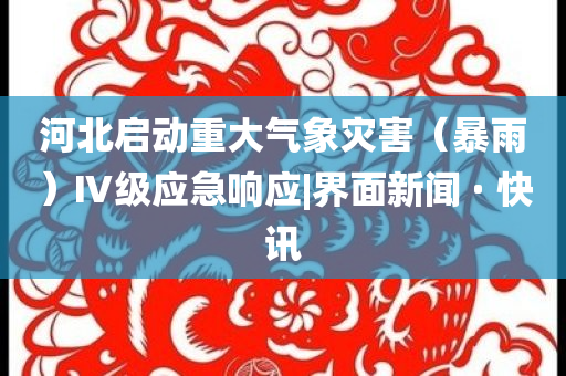 河北啟動重大氣象災(zāi)害（暴雨）Ⅳ級應(yīng)急響應(yīng)|界面新聞 · 快訊