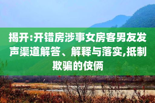 揭開:開錯房涉事女房客男友發(fā)聲渠道解答、解釋與落實(shí),抵制欺騙的伎倆
