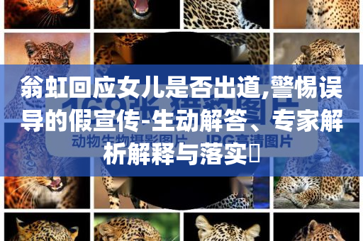 翁虹回應(yīng)女兒是否出道,警惕誤導(dǎo)的假宣傳-生動(dòng)解答、專家解析解釋與落實(shí)?