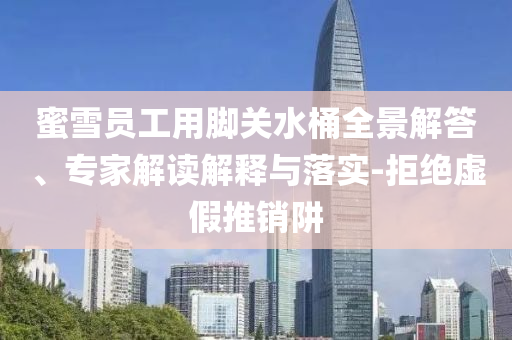蜜雪員工用腳關(guān)水桶全景解答、專家解讀解釋與落實(shí)-拒絕虛假推銷阱