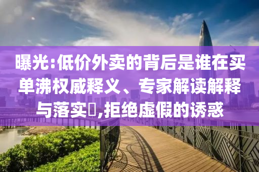 曝光:低價外賣的背后是誰在買單沸權(quán)威釋義、專家解讀解釋與落實?,拒絕虛假的誘惑
