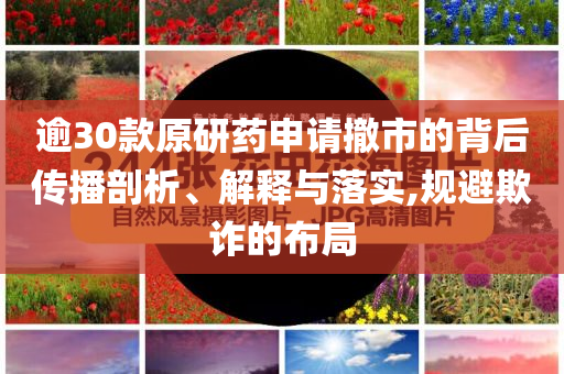 逾30款原研藥申請(qǐng)撤市的背后傳播剖析、解釋與落實(shí),規(guī)避欺詐的布局