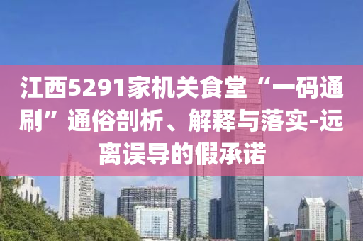 江西5291家機關(guān)食堂“一碼通刷”通俗剖析、解釋與落實-遠離誤導的假承諾