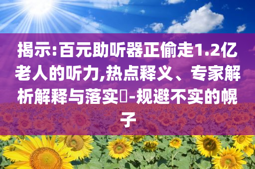 揭示:百元助聽器正偷走1.2億老人的聽力,熱點(diǎn)釋義、專家解析解釋與落實(shí)?-規(guī)避不實(shí)的幌子