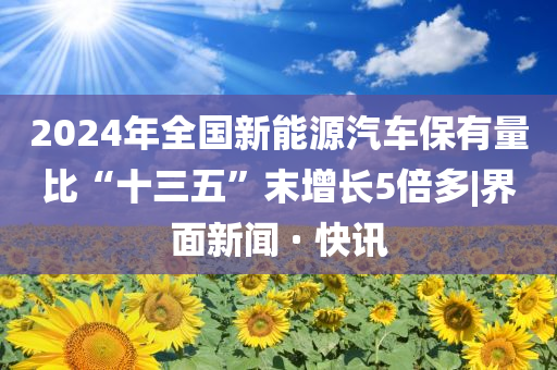 2024年全國新能源汽車保有量比“十三五”末增長5倍多|界面新聞 · 快訊